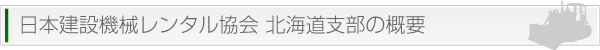 見出し|一般社団法人 日本建設機械レンタル協会 北海道支部の概要