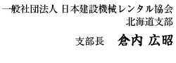 署名|一般社団法人 日本建設機械レンタル協会 北海道支部 支部長 倉内 広昭